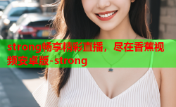 strong畅享精彩直播，尽在香蕉视频安卓版-strong