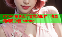 strong尽享无广告高清视界，海量视频随心看-strong