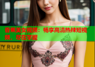 香蕉美女视频：畅享高清热辣短视频，尽在掌握