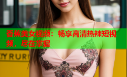 香蕉美女视频：畅享高清热辣短视频，尽在掌握