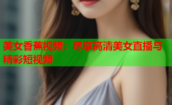 美女香蕉视频：尽享高清美女直播与精彩短视频