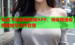 免费下载香蕉视频APP，畅享极速视频播放与文件管理