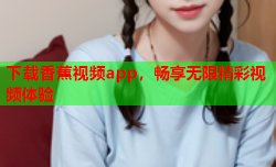 下载香蕉视频app，畅享无限精彩视频体验