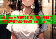 strong香蕉视频老版：轻松拍摄与美化视频的最佳选择-strong