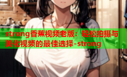 strong香蕉视频老版：轻松拍摄与美化视频的最佳选择-strong