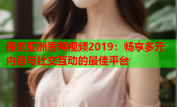 探索亚洲香蕉视频2019：畅享多元内容与社交互动的最佳平台