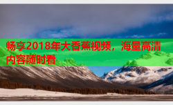 畅享2018年大香蕉视频，海量高清内容随时看