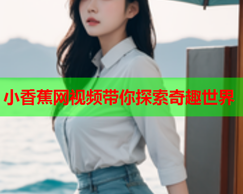 小香蕉网视频带你探索奇趣世界  第2张