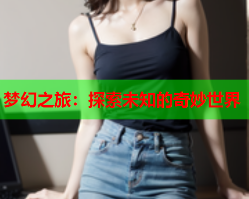 梦幻之旅：探索未知的奇妙世界  第1张