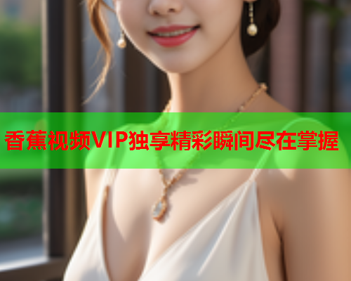 香蕉视频VIP独享精彩瞬间尽在掌握  第1张