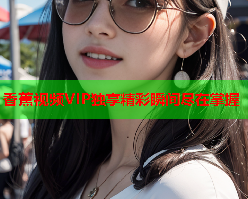 香蕉视频VIP独享精彩瞬间尽在掌握  第2张