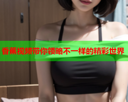 香蕉视频带你领略不一样的精彩世界  第1张