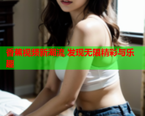 香蕉视频新潮流 发现无限精彩与乐趣  第1张