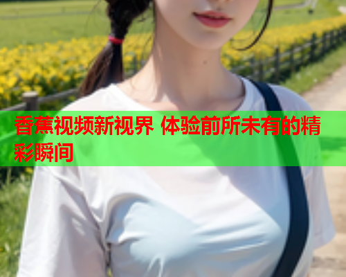 香蕉视频新视界 体验前所未有的精彩瞬间  第1张