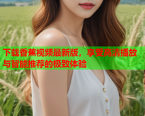 下载香蕉视频最新版，享受高清播放与智能推荐的极致体验  第1张