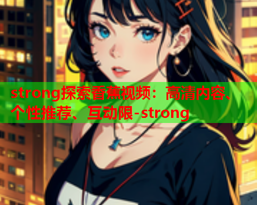 strong探索香蕉视频：高清内容、个性推荐、互动限-strong  第2张