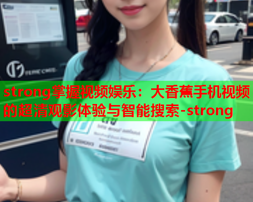 strong掌握视频娱乐：大香蕉手机视频的超清观影体验与智能搜索-strong  第1张