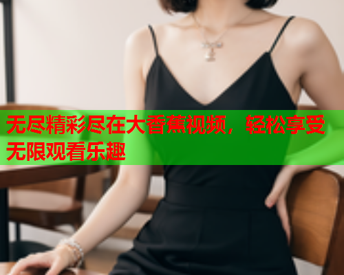 无尽精彩尽在大香蕉视频，轻松享受无限观看乐趣  第1张