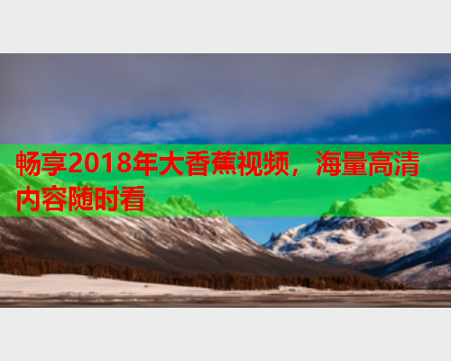 畅享2018年大香蕉视频，海量高清内容随时看  第1张