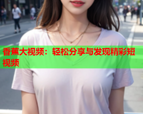 香蕉大视频：轻松分享与发现精彩短视频  第1张