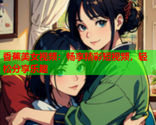 香蕉美女视频：畅享精彩短视频，轻松分享乐趣  第1张