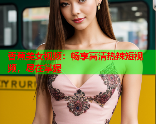 香蕉美女视频：畅享高清热辣短视频，尽在掌握  第1张