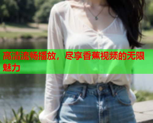 高清流畅播放，尽享香蕉视频的无限魅力  第2张