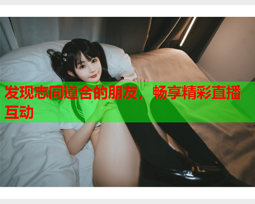 发现志同道合的朋友，畅享精彩直播互动  第2张