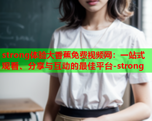 strong体验大香蕉免费视频网：一站式观看、分享与互动的最佳平台-strong  第1张