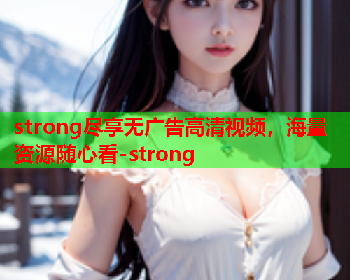 strong尽享无广告高清视频，海量资源随心看-strong  第1张