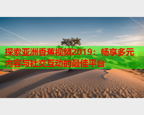 探索亚洲香蕉视频2019：畅享多元内容与社交互动的最佳平台  第2张