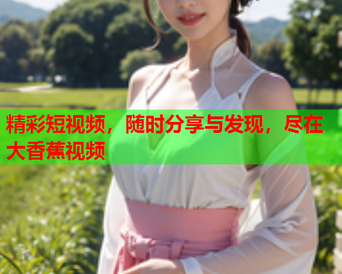 精彩短视频，随时分享与发现，尽在大香蕉视频  第1张